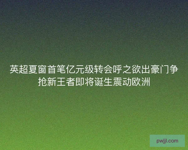 英超夏窗首笔亿元级转会呼之欲出豪门争抢新王者即将诞生震动欧洲