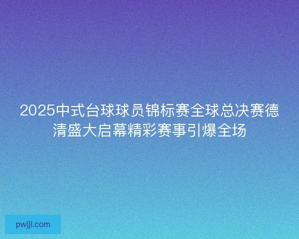 2025中式台球球员锦标赛全球总决赛德清盛大启幕精彩赛事引爆全场