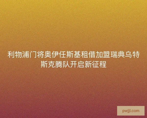 利物浦门将奥伊任斯基租借加盟瑞典乌特斯克腾队开启新征程